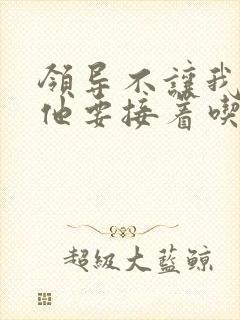 领导不让我断奶他要接着吃