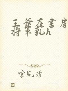 王爷在书房含女将军乳h