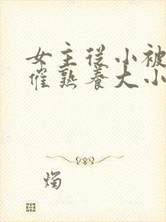 女主从小被秘药催熟养大小说