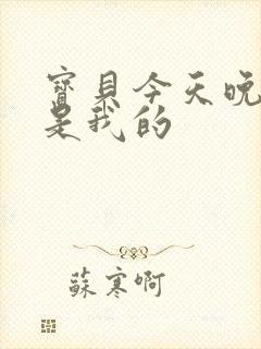 宝贝今天晚上你是我的