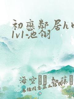 初恋邻居h肉肉1v1池翎