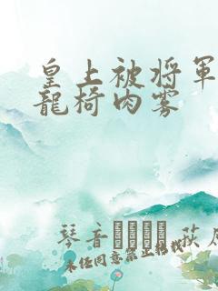 皇上被将军压到龙椅肉雾