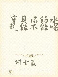 宝贝你的水真多我能不能喝点