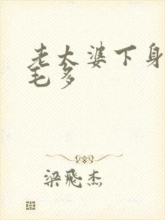 老太婆下身浓浓毛多