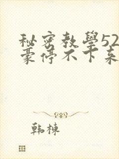 秘密教学52子豪停不下来了下拉式