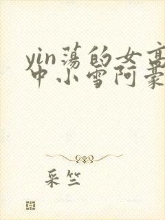 yin荡的女高中小雪阿豪