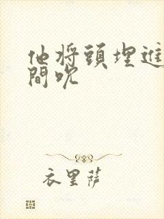 他将头埋进双腿间吮