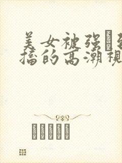 美女被强奷到抽搐的高潮视频喷奶水小说