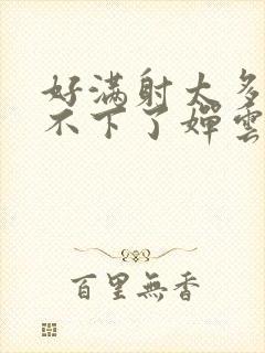 好满射太多了装不下了婵云吧