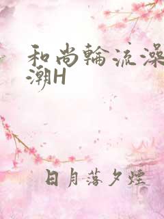 和尚轮流澡到高潮H