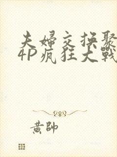 夫妇交换聚会群4P疯狂大战