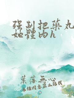 强制把药丸推进她体内h