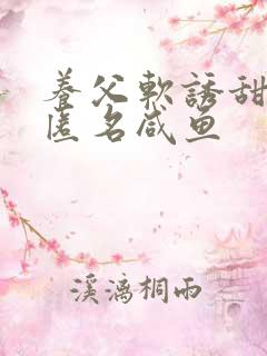 养父软诱甜BY匿名咸鱼