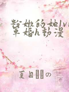 粉嫩的她1v1军婚h动漫