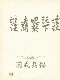 进去吧玩坏了也没关系下拉式