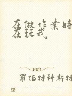 在做作业时爸爸在玩我