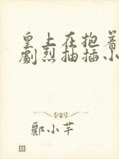 皇上在抱着皇后剧烈抽插小说