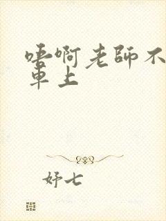 唔啊老师不可以车上