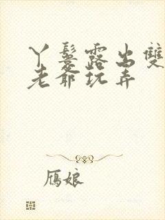 丫鬟露出双乳让老爷玩弄