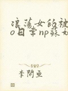 浪荡女的被cao日常np苏妖精