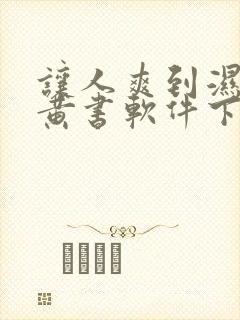 让人爽到湿的小黄书软件下载