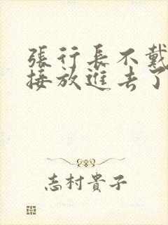 张行长不戴套直接放进去了