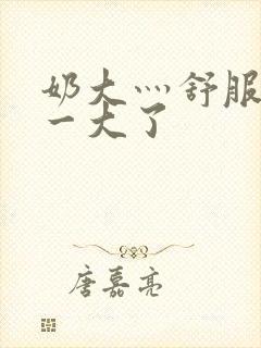 奶大灬舒服灬太一大了