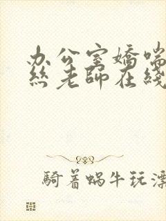 办公室娇喘的白丝老师在线看