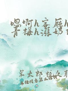 嗯啊h客厅hh青梅h涨奶视频