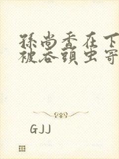 孙尚香在下水道被吞头虫寄生