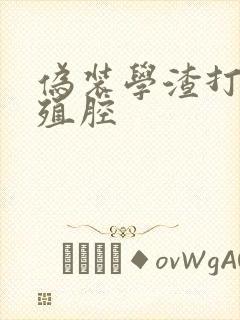 伪装学渣打开生殖腔