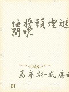 他将头埋进双腿间吮