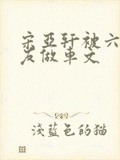 宋亚轩被六个队友做车文