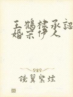 王鹤棣承认已订婚宋伊人