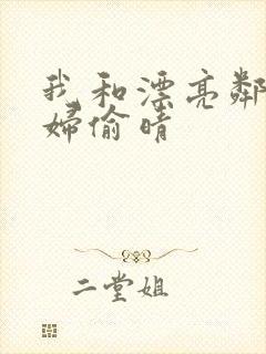 我和漂亮邻居少妇偷晴