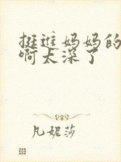 挺进妈妈的花苞啊太深了