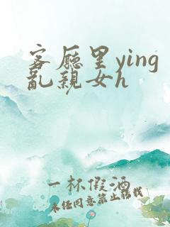 客厅里ying乱亲女h