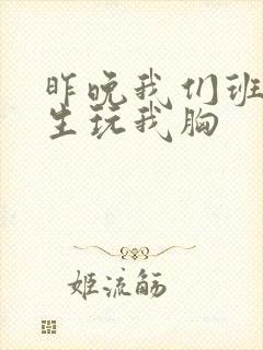 昨晚我们班六男生玩我胸