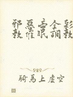 邪恶帝全彩之调教催眠调教3D