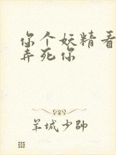 你个妖精看我不弄死你