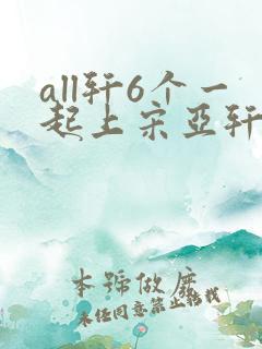 all轩6个一起上宋亚轩