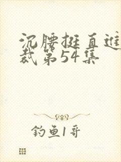 沉腰挺直进入总裁第54集