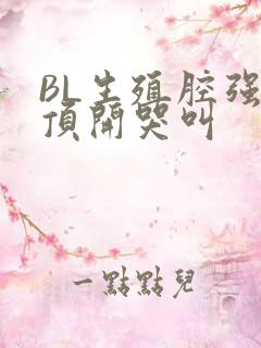 BL生殖腔强制顶开哭叫