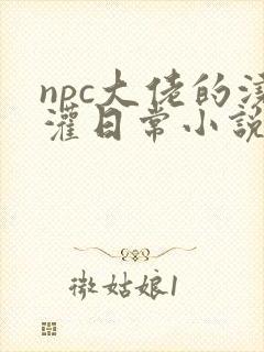 npc大佬的浇灌日常小说免费阅读