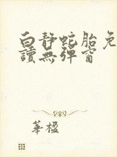 白静蛇胎免费阅读无弹窗