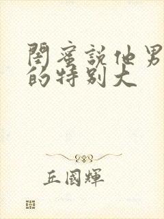 闺蜜说他男朋友的特别大