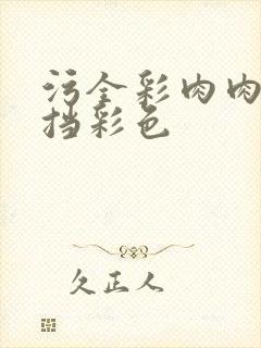 污全彩肉肉无遮挡彩色