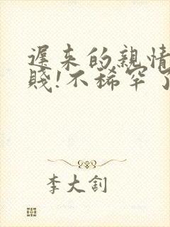 迟来的亲情太轻贱!不稀罕了