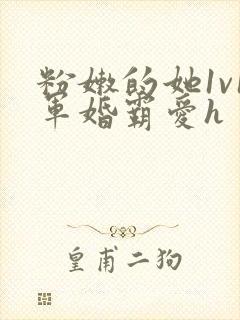 粉嫩的她1v1军婚霸爱h