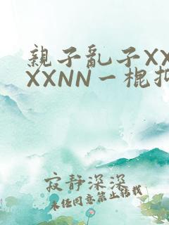 亲子乱子XXXXXNN一棍抑